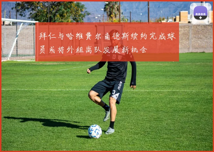 拜仁与哈维费尔南德斯续约完成球员或将外租离队发展新机会