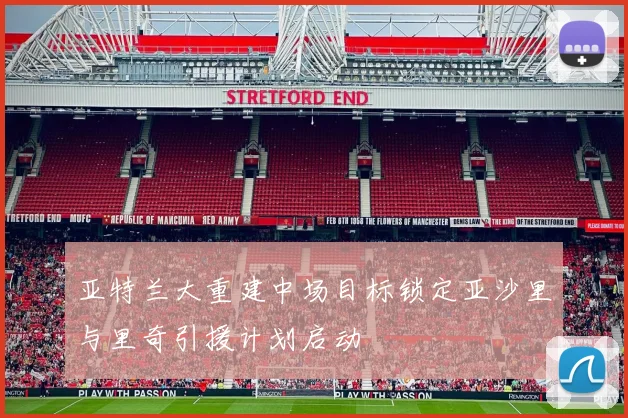 亚特兰大重建中场目标锁定亚沙里与里奇引援计划启动