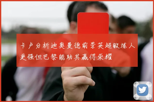 卡卢分析迪奥曼德前景英超锻炼人更强但巴黎能助其赢得荣耀
