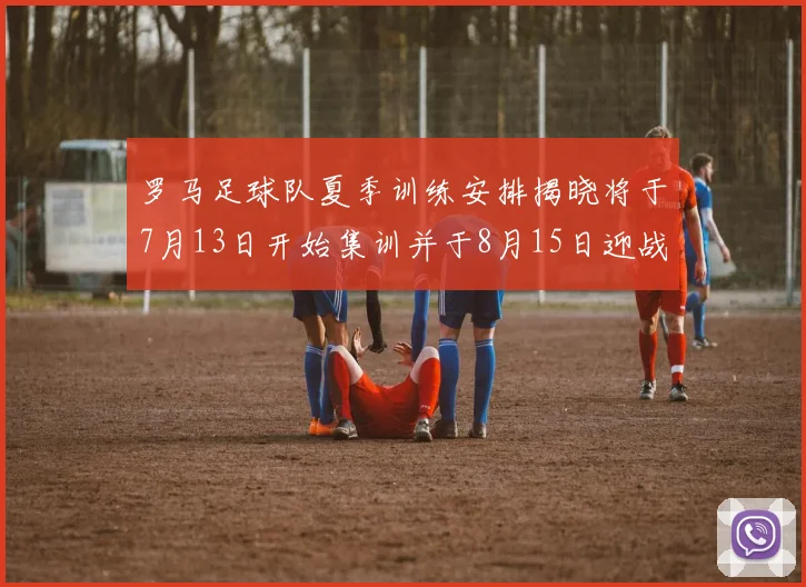 罗马足球队夏季训练安排揭晓将于7月13日开始集训并于8月15日迎战多特
