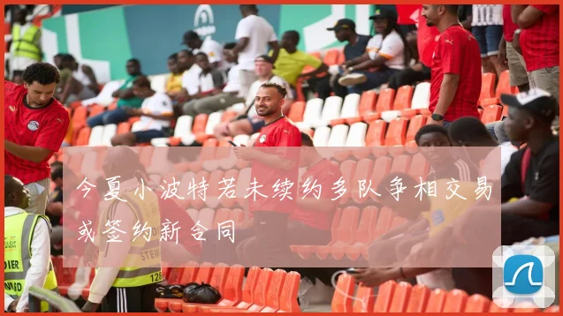 今夏小波特若未续约多队争相交易或签约新合同