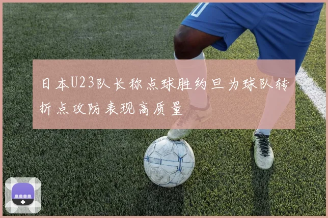 日本U23队长称点球胜约旦为球队转折点攻防表现高质量