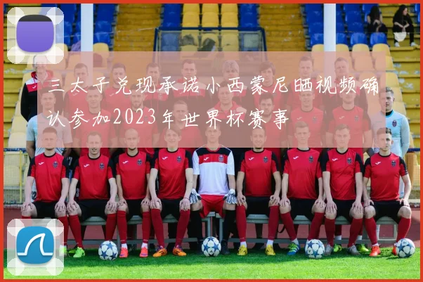 三太子兑现承诺小西蒙尼晒视频确认参加2023年世界杯赛事