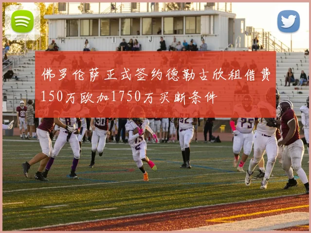 佛罗伦萨正式签约德勒古欣租借费150万欧加1750万买断条件