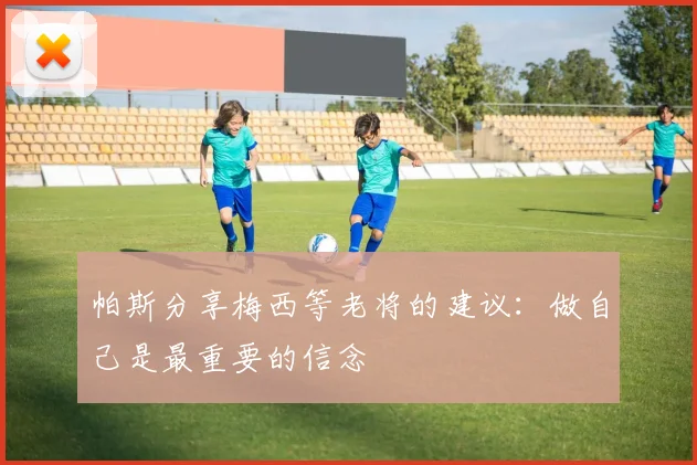 帕斯分享梅西等老将的建议：做自己是最重要的信念