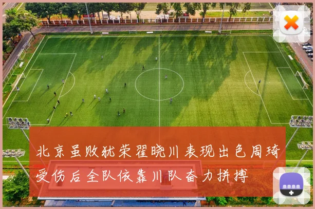 北京虽败犹荣翟晓川表现出色周琦受伤后全队依靠川队奋力拼搏