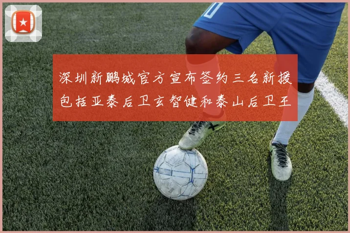 深圳新鹏城官方宣布签约三名新援包括亚泰后卫玄智健和泰山后卫王昱衡