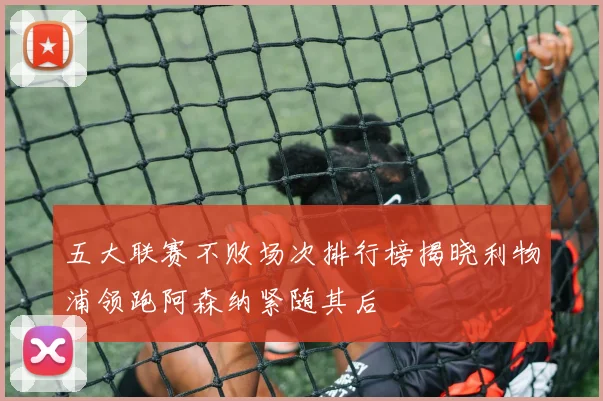 五大联赛不败场次排行榜揭晓利物浦领跑阿森纳紧随其后