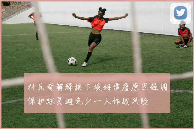 科瓦奇解释换下埃姆雷詹原因强调保护球员避免少一人作战风险
