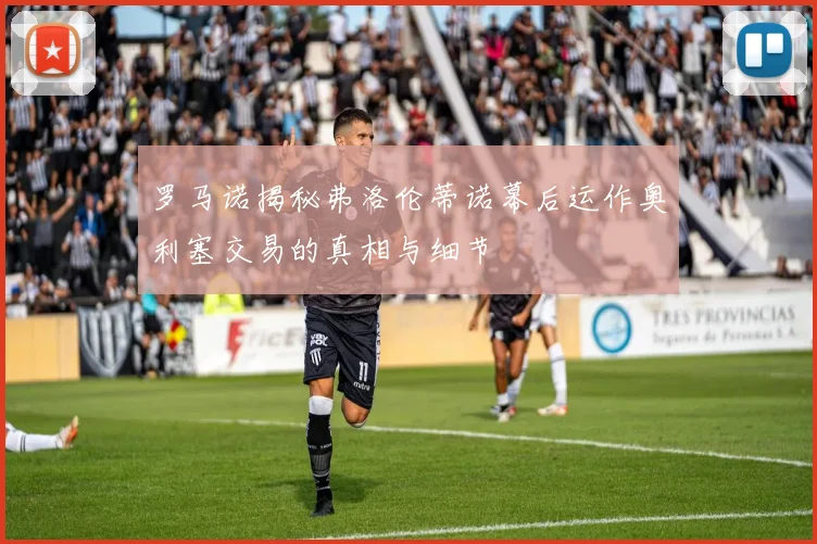 罗马诺揭秘弗洛伦蒂诺幕后运作奥利塞交易的真相与细节