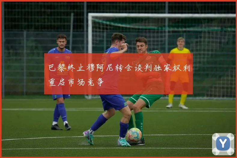 巴黎终止穆阿尼转会谈判独家权利重启市场竞争