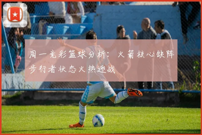 周一竞彩篮球分析：火箭核心缺阵步行者状态火热迎战