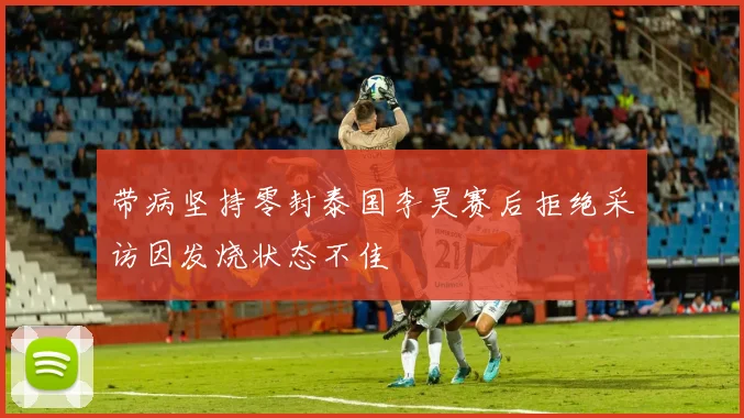 带病坚持零封泰国李昊赛后拒绝采访因发烧状态不佳