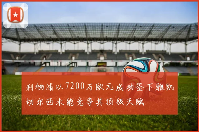 利物浦以7200万欧元成功签下雅凯切尔西未能竞争其顶级天赋