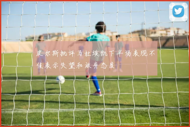 皮尔斯批评马杜埃凯下半场表现不佳表示失望和放弃态度