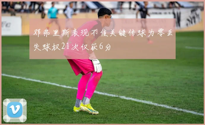 邓弗里斯表现不佳关键传球为零丢失球权21次仅获6分