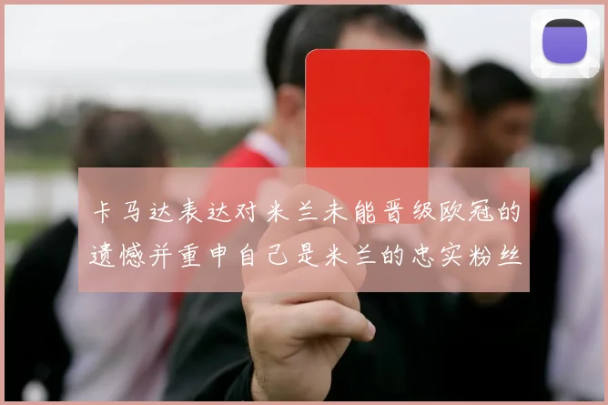 卡马达表达对米兰未能晋级欧冠的遗憾并重申自己是米兰的忠实粉丝