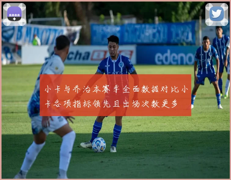 小卡与乔治本赛季全面数据对比小卡各项指标领先且出场次数更多